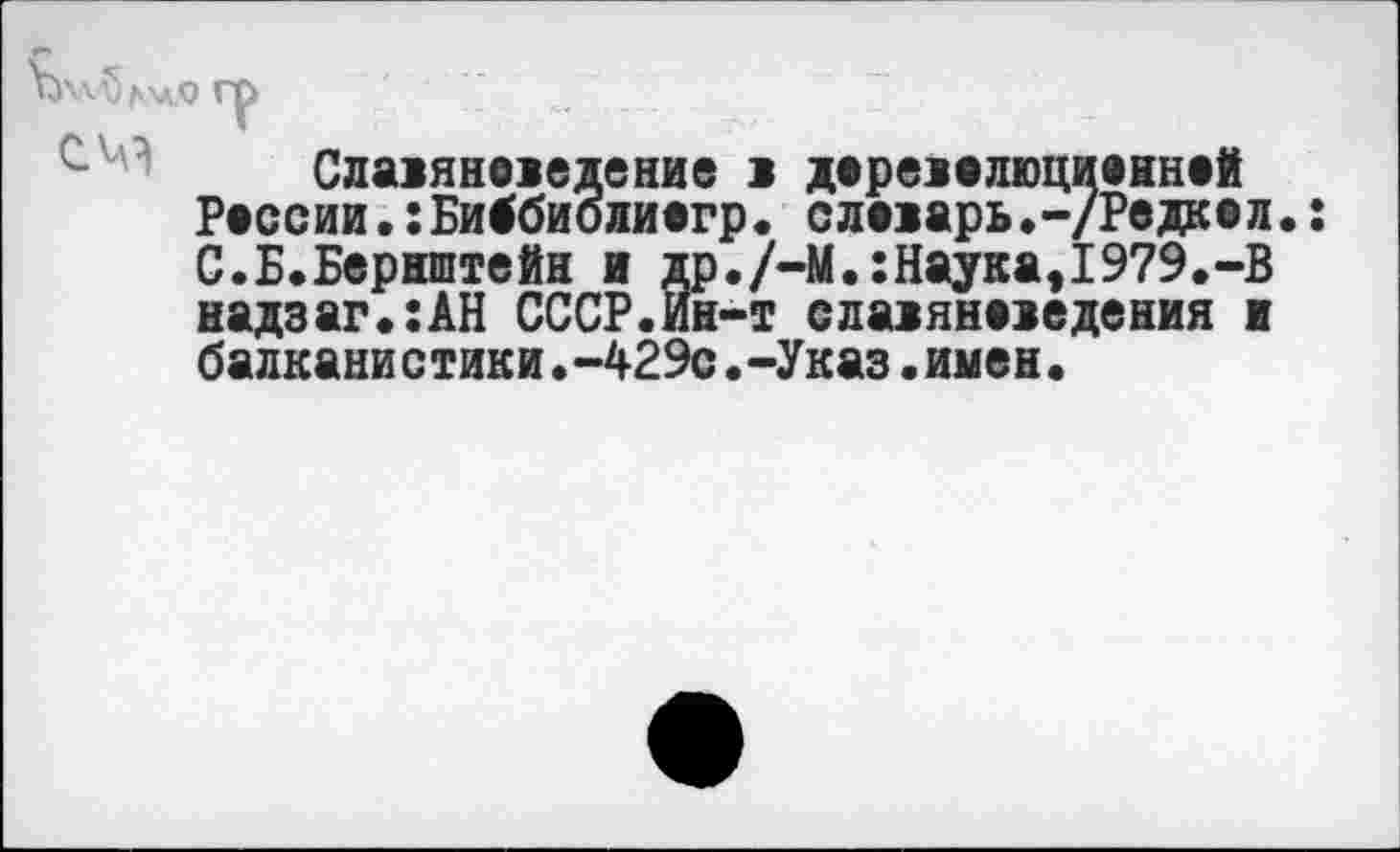 ﻿Славяноведение в дореволюционной России.:Би^биолиогр. словарь «-/Редкол• С.Б.Бернштейн и др./-М.:Наука,1979.-В надзаг.:АН СССР.Ин-т славяноведения и балканистики.-429с.-Указ.имен.